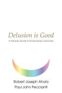 Delusion is Good di Robert Joseph Ahola, Paul John Peccianti edito da iUniverse