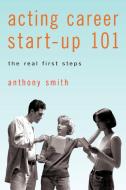Acting Career Start-Up 101: The Real First Steps di Anthony Smith edito da AUTHORHOUSE