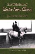 The Wisdom Of Master Nuno Oliveira By Antoine De Coux di Antoine De Coux edito da Xenophon Press Llc