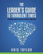 The Leader's Guide to Turbulent Times: A Practical, Easy-To-Use Guide to Leading in Today's Times di Kris Taylor edito da Evergreen Leadership