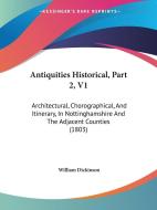 Antiquities Historical, Part 2, V1: Architectural, Chorographical, and Itinerary, in Nottinghamshire and the Adjacent Counties (1803) di William Dickinson edito da Kessinger Publishing