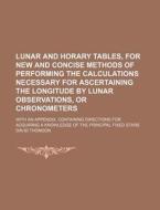 Lunar and Horary Tables, for New and Concise Methods of Performing the Calculations Necessary for Ascertaining the Longitude by Lunar Observations, or di David Thomson edito da Rarebooksclub.com