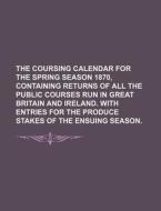 The Coursing Calendar for the Spring Season 1870, Containing Returns of All the Public Courses Run in Great Britain and Ireland. with Entries for the di Books Group edito da Rarebooksclub.com
