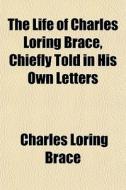 The Life Of Charles Loring Brace, Chiefly Told In His Own Letters di Charles Loring Brace edito da General Books Llc
