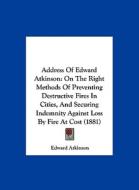 Address of Edward Atkinson: On the Right Methods of Preventing Destructive Fires in Cities, and Securing Indemnity Against Loss by Fire at Cost (1 di Edward Atkinson edito da Kessinger Publishing