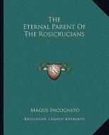 The Eternal Parent of the Rosicrucians di Magus Incognito edito da Kessinger Publishing
