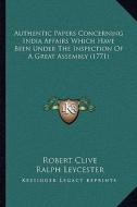 Authentic Papers Concerning India Affairs Which Have Been Under the Inspection of a Great Assembly (1771) di Robert Clive, Ralph Leycester, George Gray edito da Kessinger Publishing