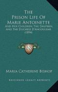 The Prison Life of Marie Antoinette: And Her Children, the Dauphin, and the Duchess D'Angouleme (1894) di Maria Catherine Bishop edito da Kessinger Publishing