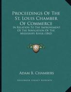 Proceedings of the St. Louis Chamber of Commerce: In Relation to the Improvement of the Navigation of the Mississippi River (1842) di Adam B. Chambers edito da Kessinger Publishing