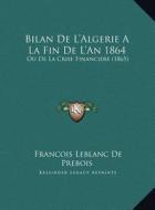 Bilan de L'Algerie a la Fin de L'An 1864: Ou de La Crise Financiere (1865) di Francois LeBlanc De Prebois edito da Kessinger Publishing