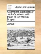 A Complete Collection Of Junius's Letters, With Those Of Sir William Draper di Junius edito da Gale Ecco, Print Editions