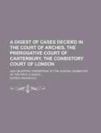 A Digest Of Cases Decided In The Court Of Arches, The Prerogative Court Of Canterbury, The Consistory Court Of London; And On Appeal Therefrom To Th di Alfred Waddilove edito da Rarebooksclub.com