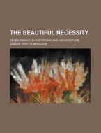 The Beautiful Necessity; Seven Essays On Theosophy And Architecture di Claude Fayette Bragdon edito da Rarebooksclub.com