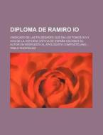 Diploma De Ramiro Io; Vindicado De Las Falsedades Que En Los Tomos Xvi Y Xviii De La Historia Critica De Espana Escribio Su Autor En Respuesta Al Apol di Pablo Rodriguez edito da General Books Llc