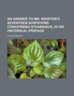 An Answer to Mr. Whiston's Seventeen Suspicions Concerning Athanasius, in His Historical Preface di Styan Thirlby edito da Rarebooksclub.com