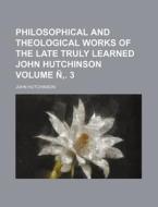 Philosophical and Theological Works of the Late Truly Learned John Hutchinson Volume N . 3 di John Hutchinson edito da Rarebooksclub.com
