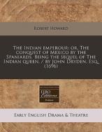The Indian Emperour: Or, The Conquest Of Mexico By The Spaniards. Being The Sequel Of The Indian Queen. / By John Dryden, Esq. (1696) di Robert Howard edito da Eebo Editions, Proquest