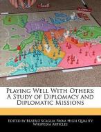Playing Well with Others: A Study of Diplomacy and Diplomatic Missions di Beatriz Scaglia edito da WEBSTER S DIGITAL SERV S