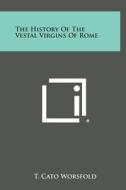 The History of the Vestal Virgins of Rome di T. Cato Worsfold edito da Literary Licensing, LLC