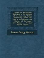 Theoretical Astronomy Relating to the Motions of the Heavenly Bodies: Revolving Around the Sun in Accordance with the Law of Universal Gravitation ... di James Craig Watson edito da Nabu Press
