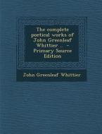 The Complete Poetical Works of John Greenleaf Whittier .. di John Greenleaf Whittier edito da Nabu Press
