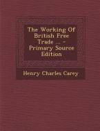 The Working of British Free Trade ... - Primary Source Edition di Henry Charles Carey edito da Nabu Press