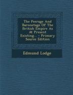 The Peerage and Baronetage of the British Empire as at Present Existing... - Primary Source Edition di Edmund Lodge edito da Nabu Press