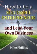 How to be a Successful Entrepreneur and Lead Your Own Business di Mike Phillips edito da Lulu.com