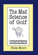 The Mad Science of Golf: On Moving Past Golf Industry Hype and Learning to Play Better Golf di Philip Moore edito da AUTHORHOUSE