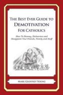 The Best Ever Guide to Demotivation for Catholics: How to Dismay, Dishearten and Disappoint Your Friends, Family and Staff di Mark Geoffrey Young edito da Createspace
