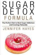 Sugar Detox Formula: The Perfect Diet to Beat Sugar Addiction and Cravings Naturally di Jennifer Hayes edito da Createspace