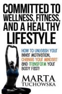 Committed to Wellness, Fitness, and a Healthy Lifestyle: How to Unleash Your Inner Motivation, Change Your Mindset, and Transform Your Body Fast! di Marta Tuchowska edito da Createspace