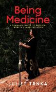 Being Medicine: A Shamanic Guide to Mystical Wealth + Manifestation di Juliet Trnka edito da MUSE LITERARY