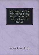 Argument Of The Honorable Elihu Root On Behalf Of The United States di James Brown Scott edito da Book On Demand Ltd.