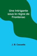 Une Intrigante sous le règne de Frontenac di J. B. Caouette edito da Alpha Editions
