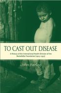 To Cast Out Disease: A History of the International Health Division of Rockefeller Foundation (1913-1951) di John Farley edito da OXFORD UNIV PR