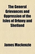 The General Grievances And Oppression Of The Isles Of Orkney And Shetland di James Mackenzie edito da General Books Llc