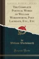 The Complete Poetical Works Of William Wordsworth, Poet Laureate, Etc., Etc (classic Reprint) di William Wordsworth edito da Forgotten Books