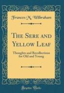 The Sere and Yellow Leaf: Thoughts and Recollections for Old and Young (Classic Reprint) di Frances M. Wilbraham edito da Forgotten Books