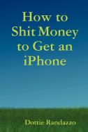 How to Shit Money to Get an Iphone di Dottie Randazzo edito da Creative Dreaming