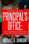 Report To The Principal's Office: Tools for Building Successful High School Administrative Leadership di Michael A. Johnson edito da LIGHTNING SOURCE INC