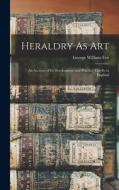 Heraldry As Art: An Account of Its Development and Practice, Chiefly in England di George William Eve edito da LEGARE STREET PR