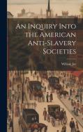 An Inquiry Into the American Anti-slavery Societies di William Jay edito da LEGARE STREET PR