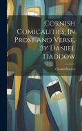 Cornish Comicalities, In Prose And Verse, By Daniel Daddow di Charles Bennett edito da LEGARE STREET PR