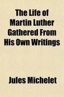 The Life Of Martin Luther Gathered From di Jules Michelet edito da General Books