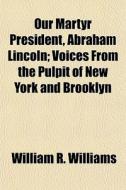 Our Martyr President, Abraham Lincoln; V di William R. Williams edito da Rarebooksclub.com