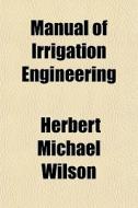 Manual Of Irrigation Engineering di Herbert Michael Wilson edito da Rarebooksclub.com