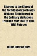 Charges To The Clergy Of The Archdeaconry Of Lewes (volume 3); Delivered At The Ordinary Visitations From The Year 1840 To 1854; With Notes On di Julius Charles Hare edito da General Books Llc
