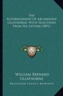The Autobiography of Archbishop Ullathorne, with Selections from His Letters (1891) di William Bernard Ullathorne edito da Kessinger Publishing