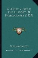 A Short View of the History of Freemasonry (1829) di William Sandys edito da Kessinger Publishing